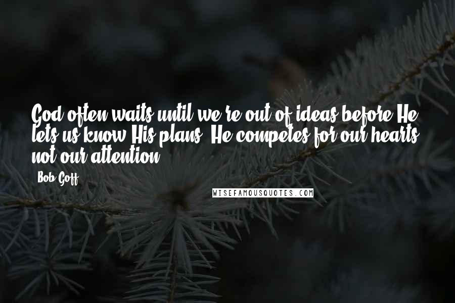 Bob Goff Quotes: God often waits until we're out of ideas before He lets us know His plans. He competes for our hearts, not our attention.