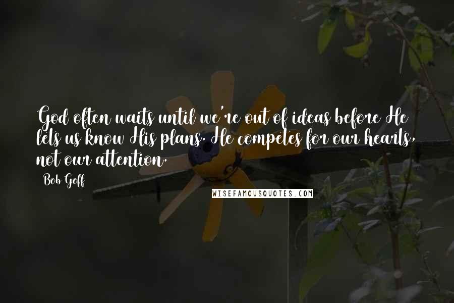 Bob Goff Quotes: God often waits until we're out of ideas before He lets us know His plans. He competes for our hearts, not our attention.