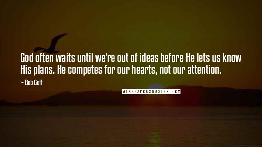 Bob Goff Quotes: God often waits until we're out of ideas before He lets us know His plans. He competes for our hearts, not our attention.