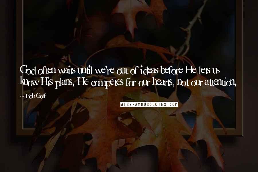 Bob Goff Quotes: God often waits until we're out of ideas before He lets us know His plans. He competes for our hearts, not our attention.