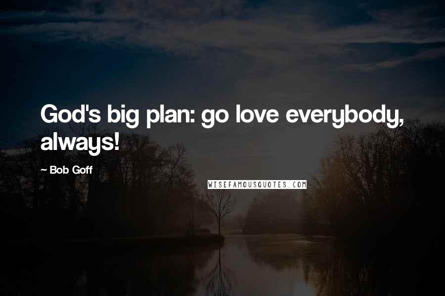 Bob Goff Quotes: God's big plan: go love everybody, always!