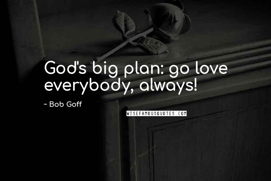 Bob Goff Quotes: God's big plan: go love everybody, always!