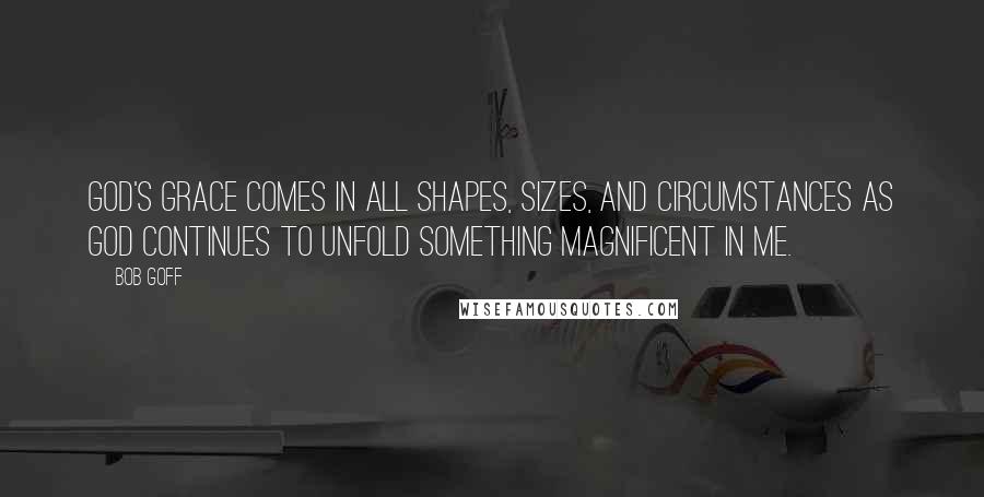 Bob Goff Quotes: God's grace comes in all shapes, sizes, and circumstances as God continues to unfold something magnificent in me.