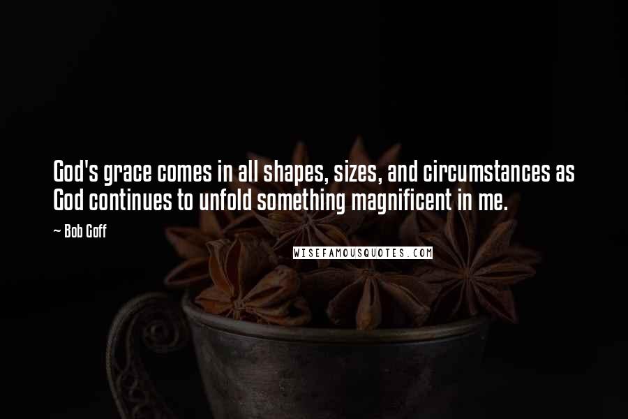 Bob Goff Quotes: God's grace comes in all shapes, sizes, and circumstances as God continues to unfold something magnificent in me.