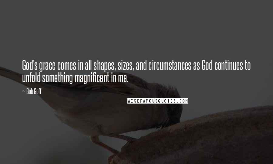 Bob Goff Quotes: God's grace comes in all shapes, sizes, and circumstances as God continues to unfold something magnificent in me.