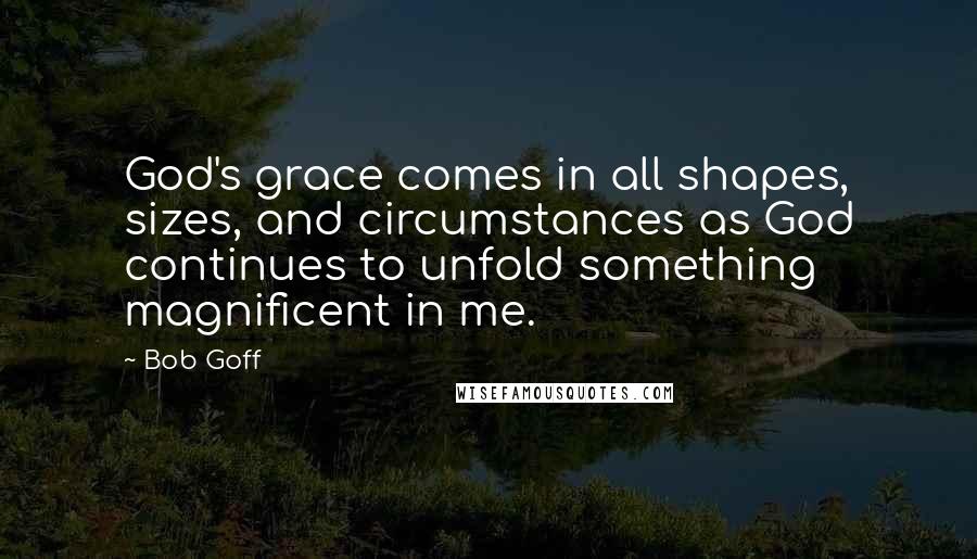 Bob Goff Quotes: God's grace comes in all shapes, sizes, and circumstances as God continues to unfold something magnificent in me.