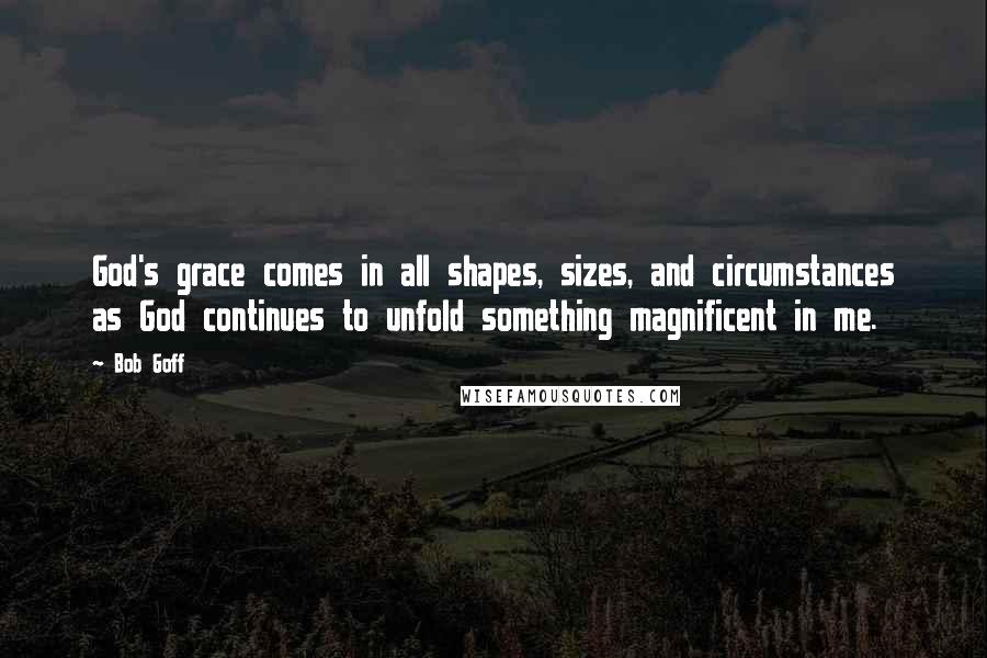 Bob Goff Quotes: God's grace comes in all shapes, sizes, and circumstances as God continues to unfold something magnificent in me.