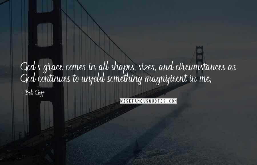 Bob Goff Quotes: God's grace comes in all shapes, sizes, and circumstances as God continues to unfold something magnificent in me.