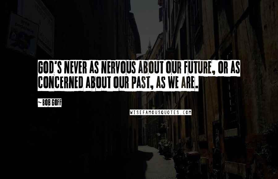 Bob Goff Quotes: God's never as nervous about our future, or as concerned about our past, as we are.