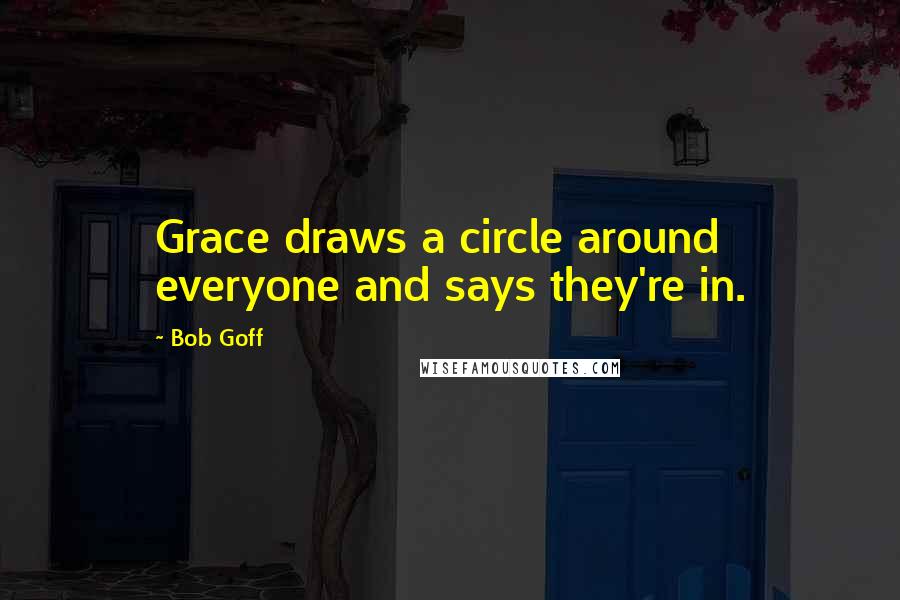 Bob Goff Quotes: Grace draws a circle around everyone and says they're in.