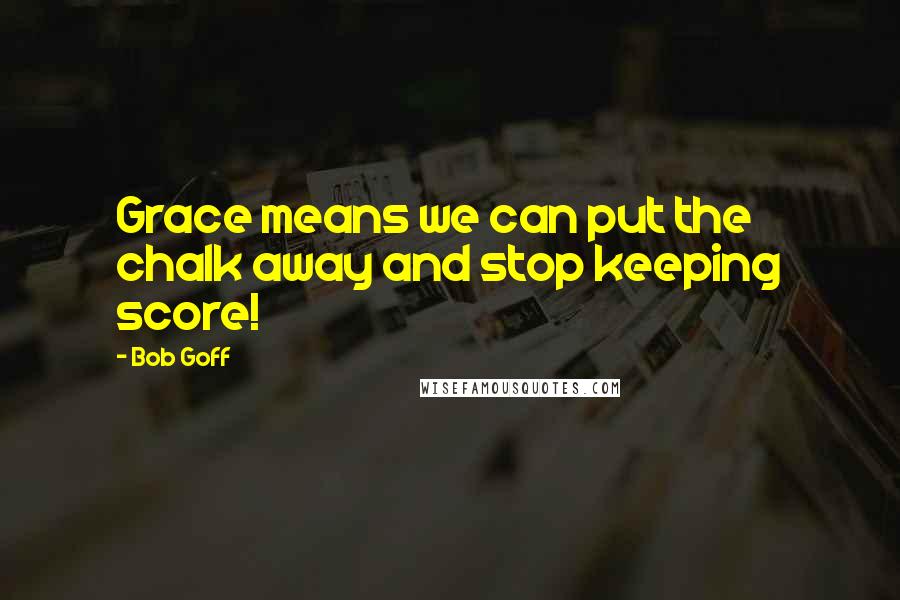 Bob Goff Quotes: Grace means we can put the chalk away and stop keeping score!