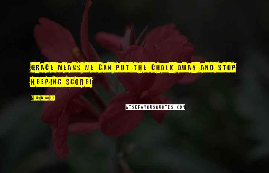 Bob Goff Quotes: Grace means we can put the chalk away and stop keeping score!
