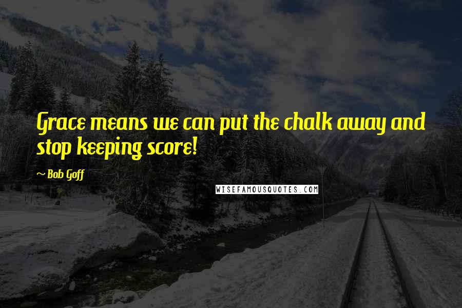 Bob Goff Quotes: Grace means we can put the chalk away and stop keeping score!
