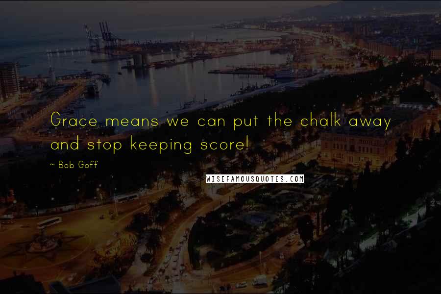 Bob Goff Quotes: Grace means we can put the chalk away and stop keeping score!