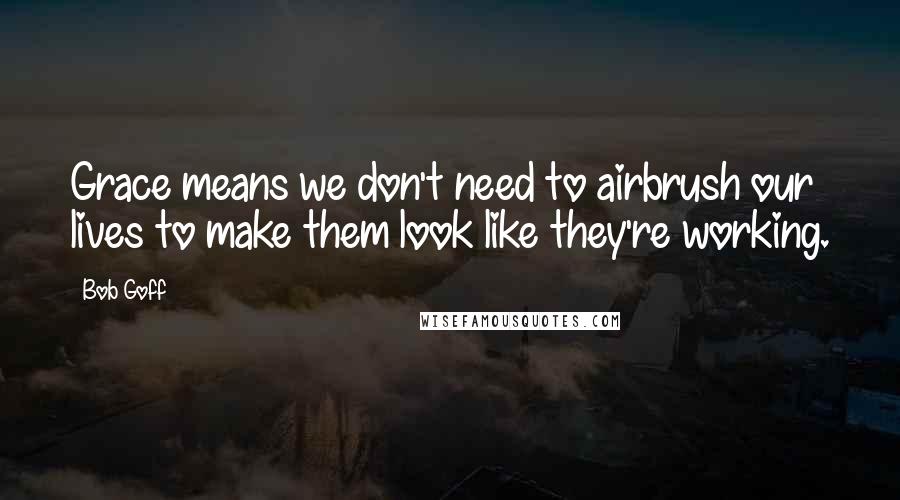 Bob Goff Quotes: Grace means we don't need to airbrush our lives to make them look like they're working.