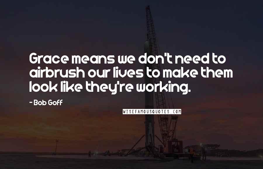 Bob Goff Quotes: Grace means we don't need to airbrush our lives to make them look like they're working.