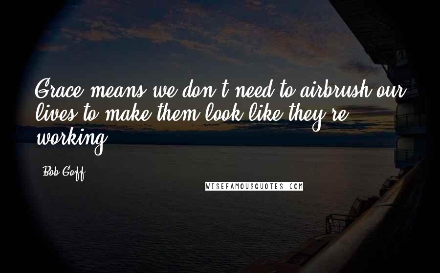 Bob Goff Quotes: Grace means we don't need to airbrush our lives to make them look like they're working.