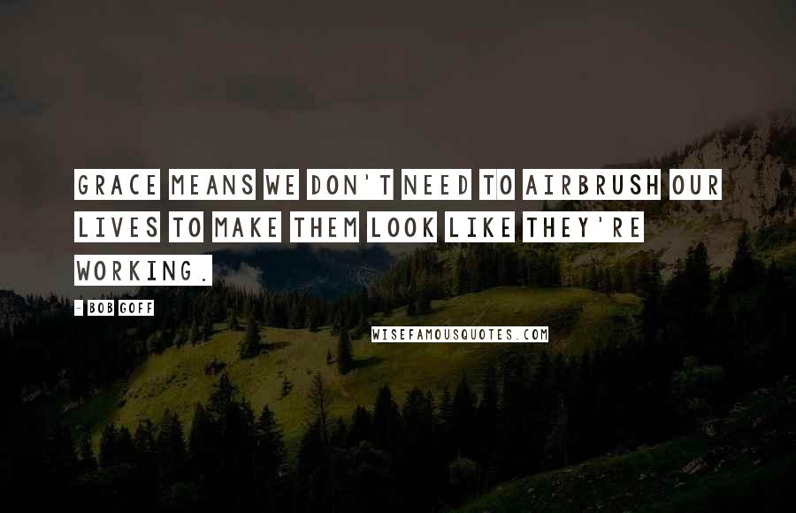 Bob Goff Quotes: Grace means we don't need to airbrush our lives to make them look like they're working.