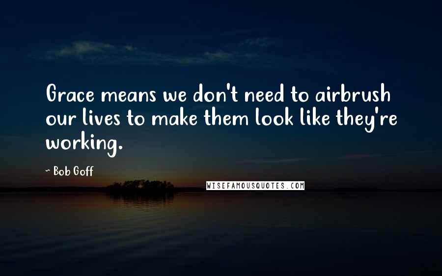 Bob Goff Quotes: Grace means we don't need to airbrush our lives to make them look like they're working.