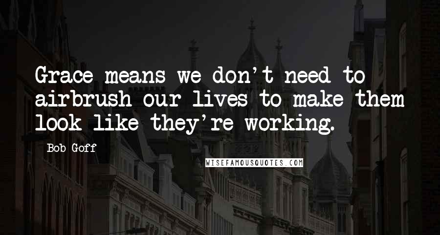 Bob Goff Quotes: Grace means we don't need to airbrush our lives to make them look like they're working.