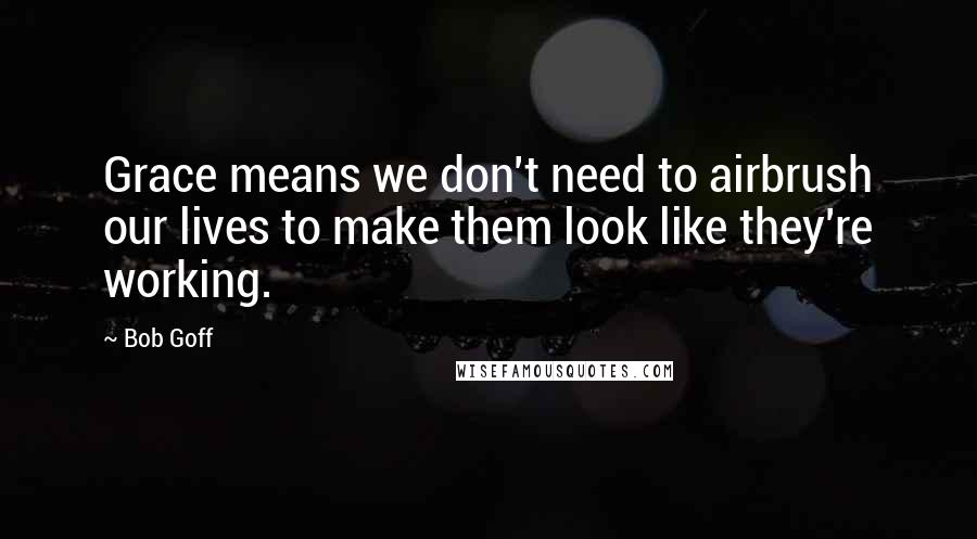 Bob Goff Quotes: Grace means we don't need to airbrush our lives to make them look like they're working.