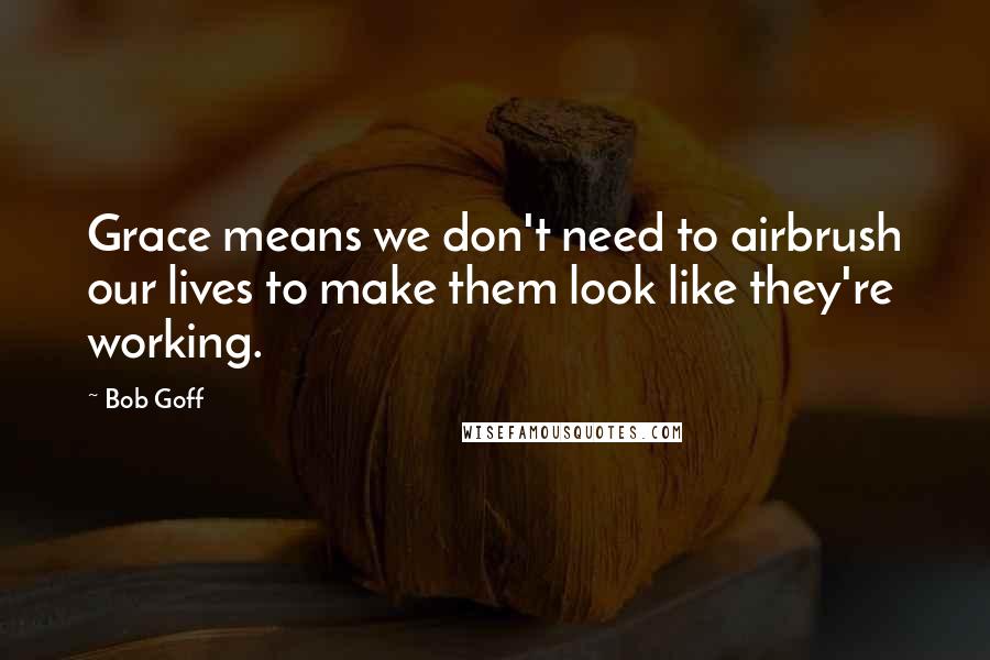 Bob Goff Quotes: Grace means we don't need to airbrush our lives to make them look like they're working.