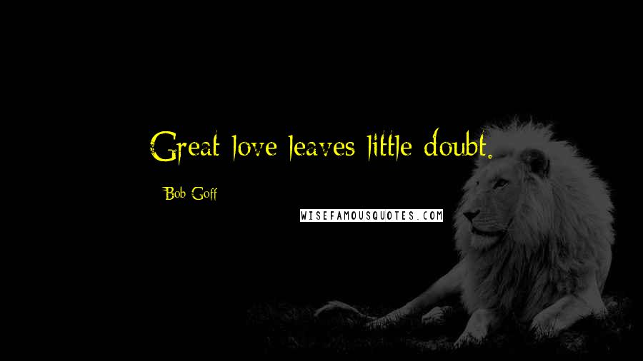 Bob Goff Quotes: Great love leaves little doubt.