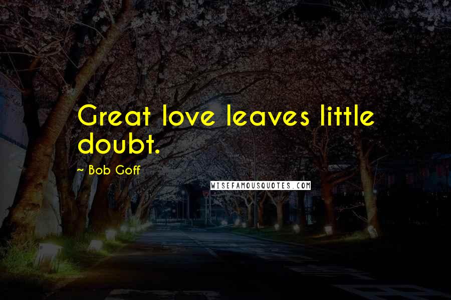 Bob Goff Quotes: Great love leaves little doubt.