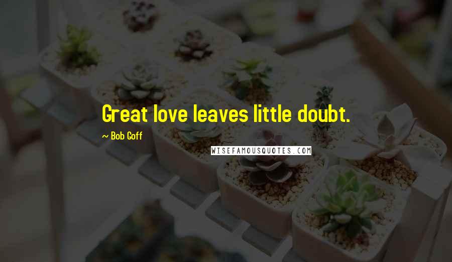 Bob Goff Quotes: Great love leaves little doubt.