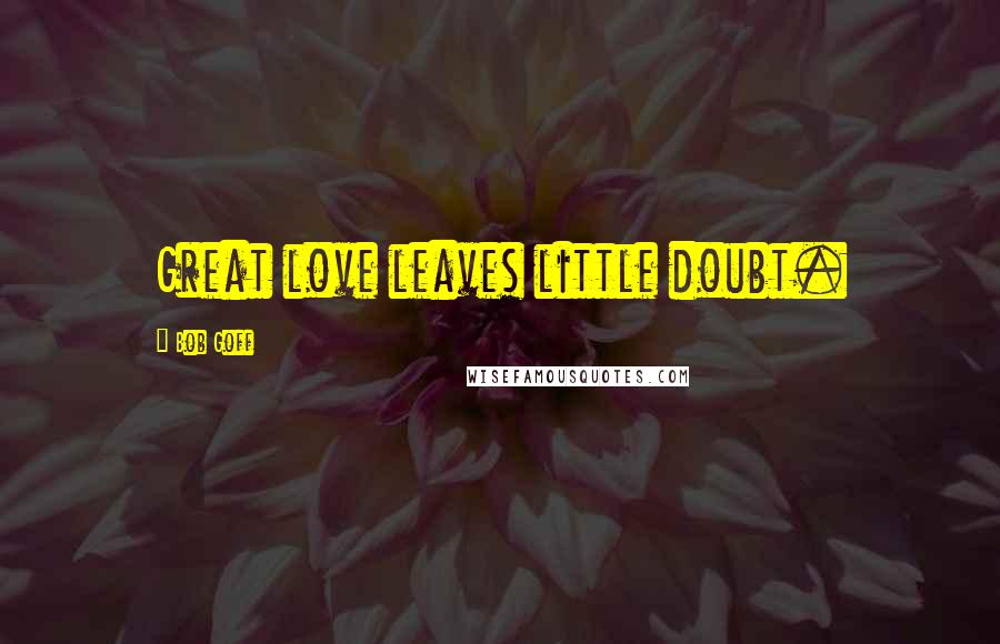 Bob Goff Quotes: Great love leaves little doubt.