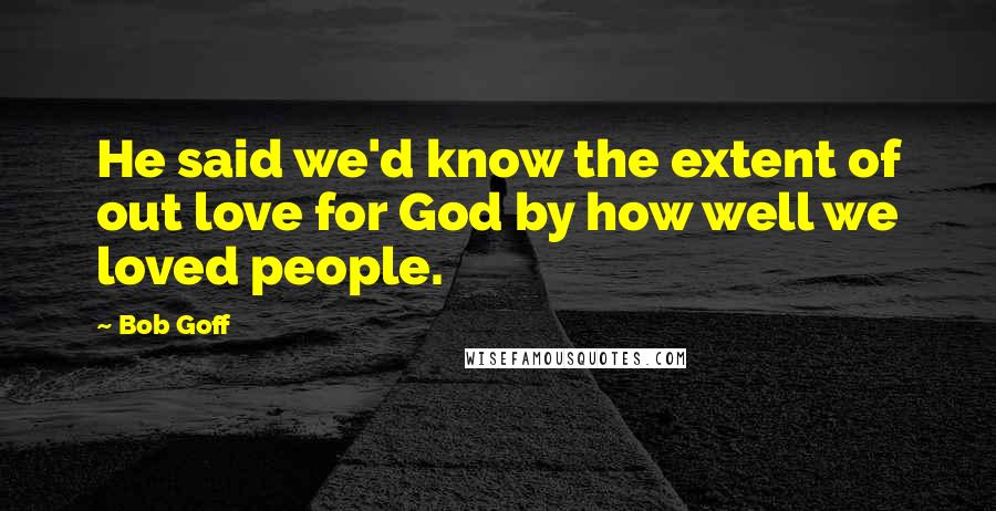 Bob Goff Quotes: He said we'd know the extent of out love for God by how well we loved people.