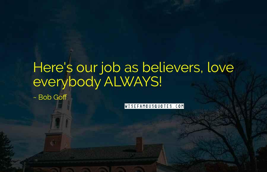 Bob Goff Quotes: Here's our job as believers, love everybody ALWAYS!