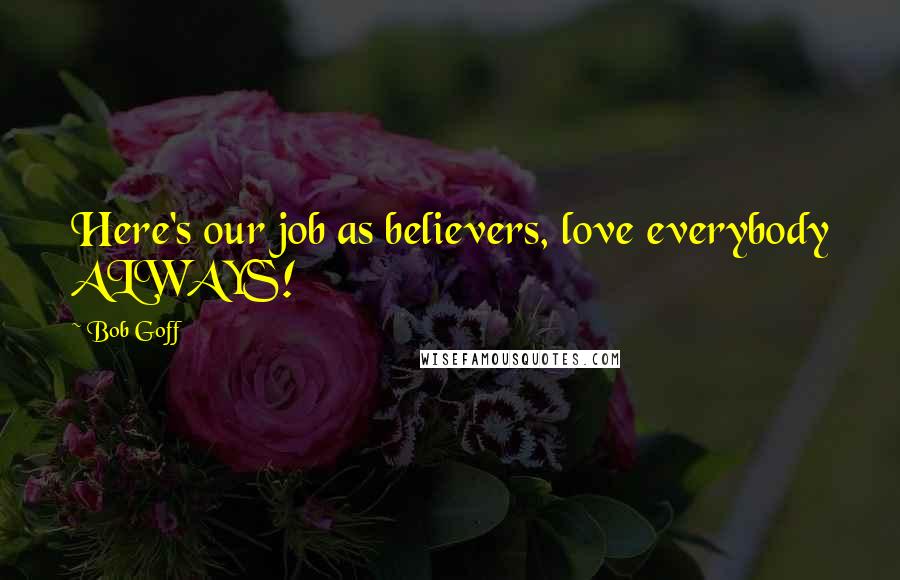 Bob Goff Quotes: Here's our job as believers, love everybody ALWAYS!