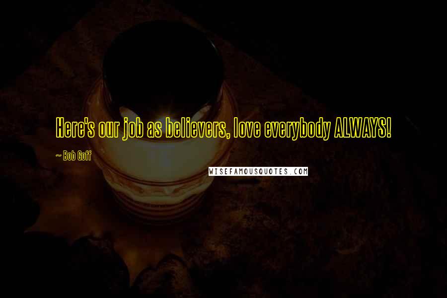 Bob Goff Quotes: Here's our job as believers, love everybody ALWAYS!