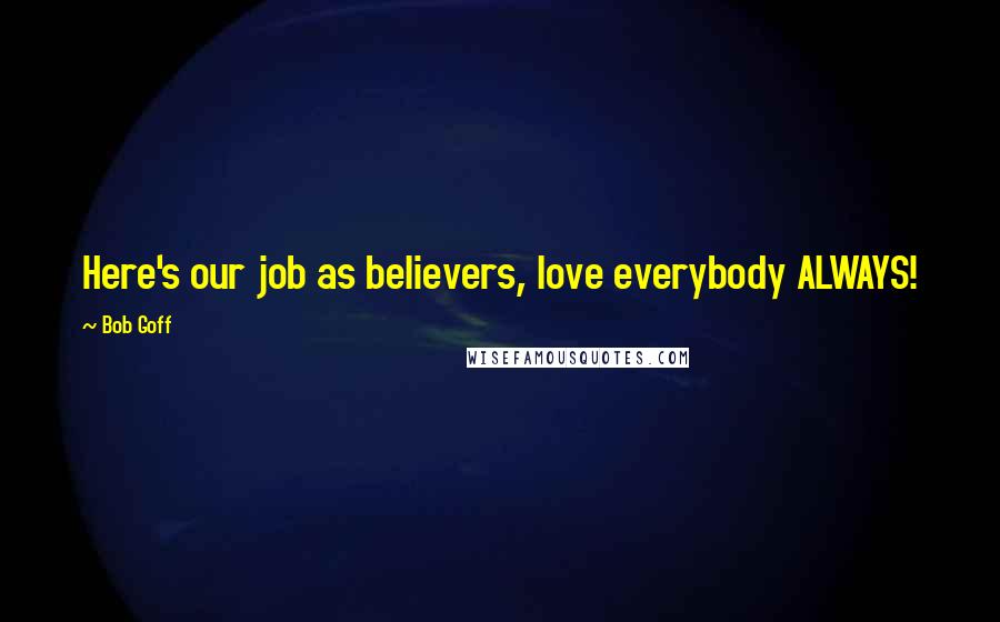 Bob Goff Quotes: Here's our job as believers, love everybody ALWAYS!