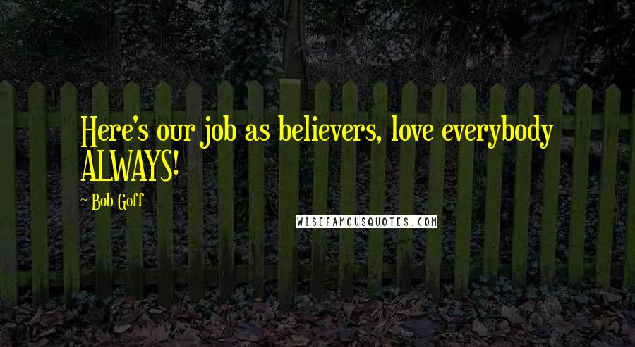 Bob Goff Quotes: Here's our job as believers, love everybody ALWAYS!