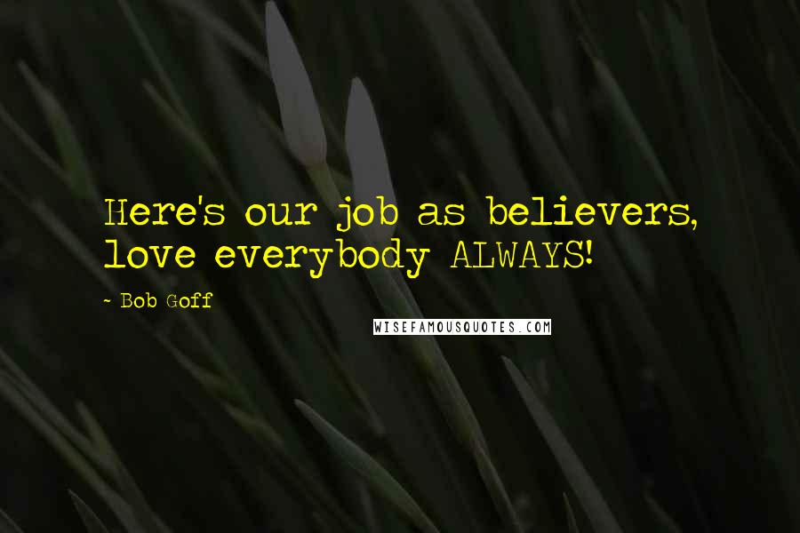 Bob Goff Quotes: Here's our job as believers, love everybody ALWAYS!