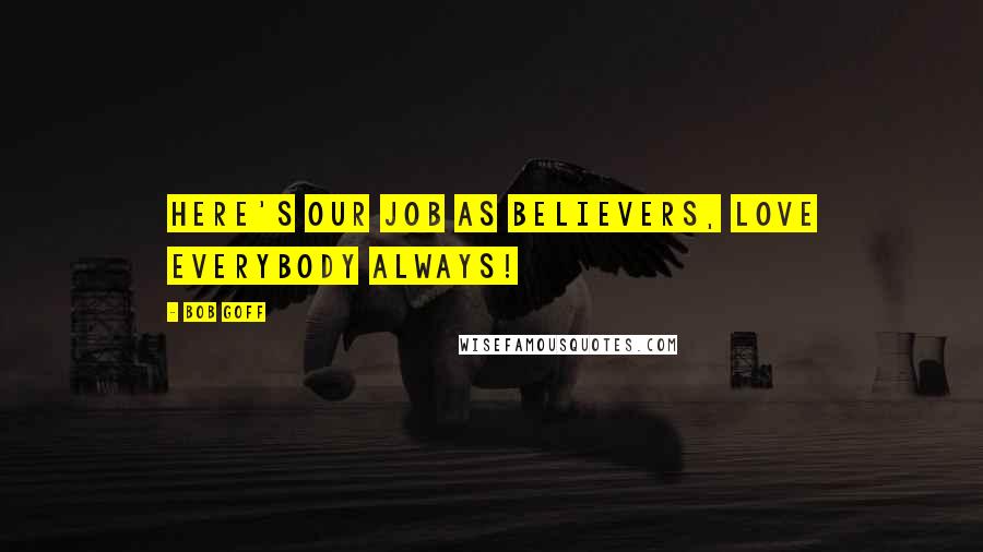 Bob Goff Quotes: Here's our job as believers, love everybody ALWAYS!