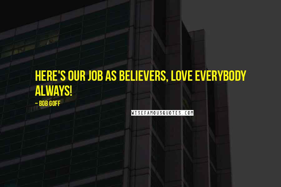 Bob Goff Quotes: Here's our job as believers, love everybody ALWAYS!