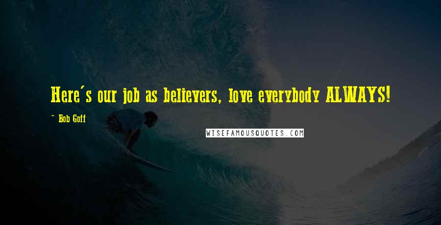 Bob Goff Quotes: Here's our job as believers, love everybody ALWAYS!