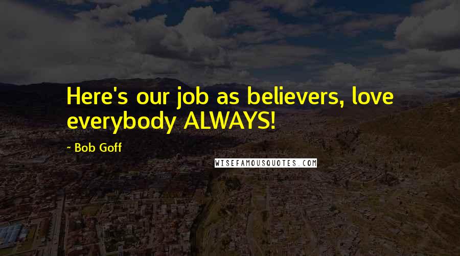 Bob Goff Quotes: Here's our job as believers, love everybody ALWAYS!