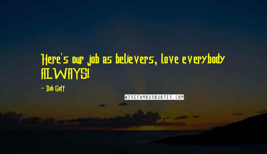 Bob Goff Quotes: Here's our job as believers, love everybody ALWAYS!