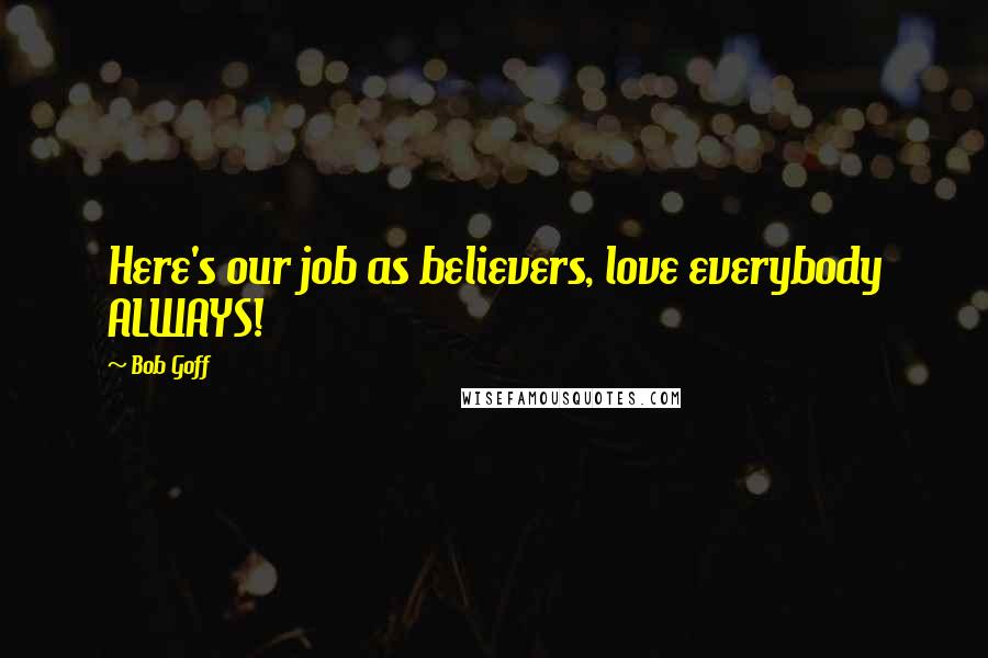 Bob Goff Quotes: Here's our job as believers, love everybody ALWAYS!