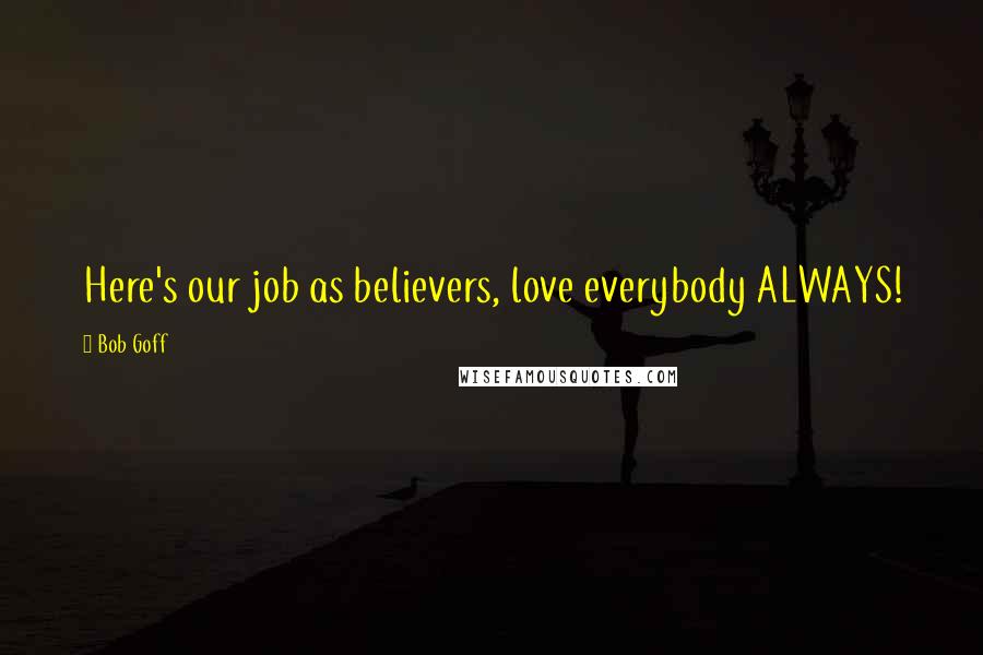 Bob Goff Quotes: Here's our job as believers, love everybody ALWAYS!