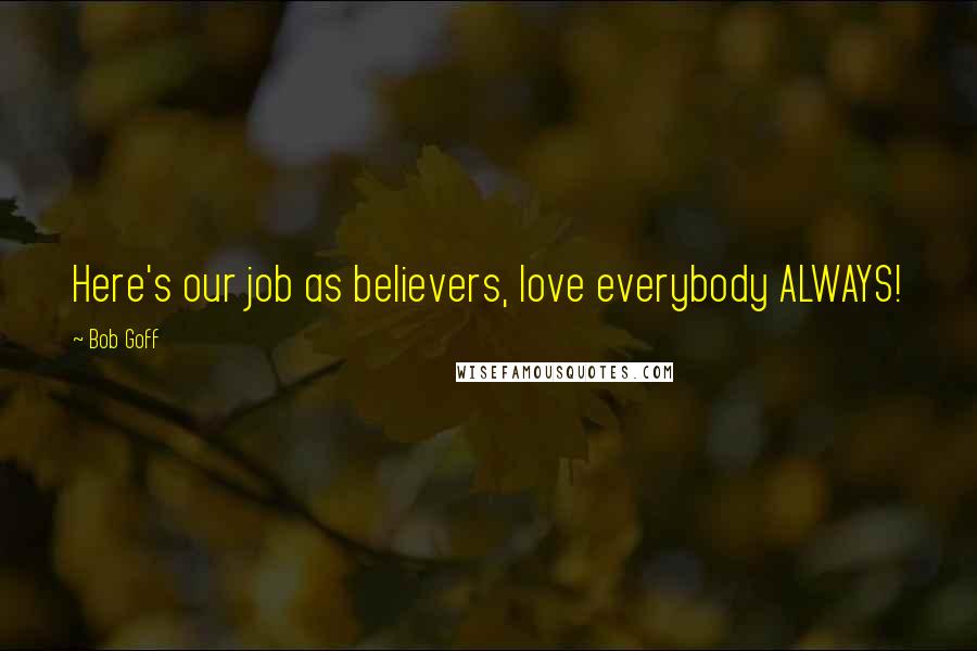 Bob Goff Quotes: Here's our job as believers, love everybody ALWAYS!