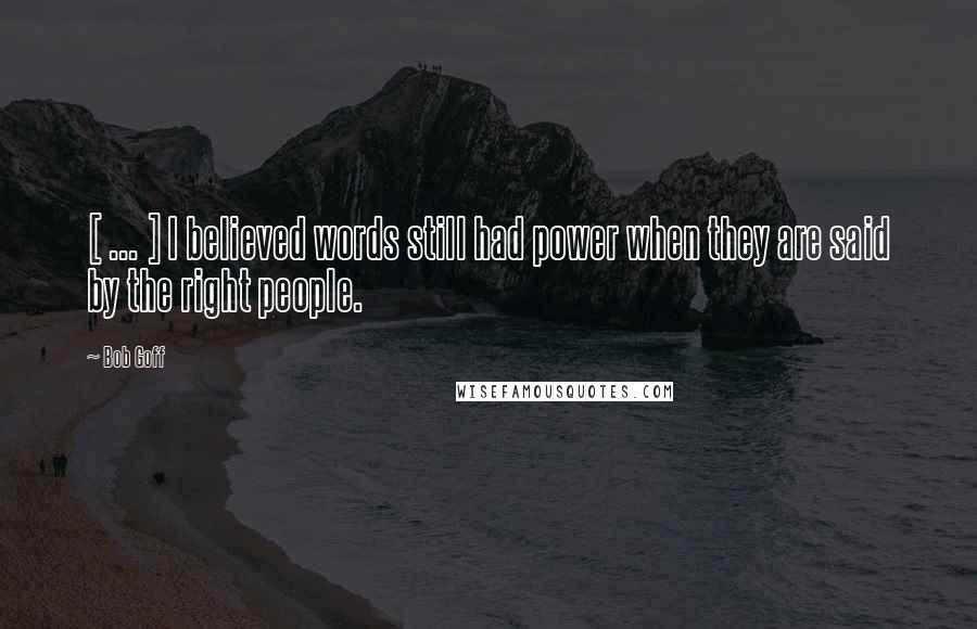 Bob Goff Quotes: [ ... ] I believed words still had power when they are said by the right people.