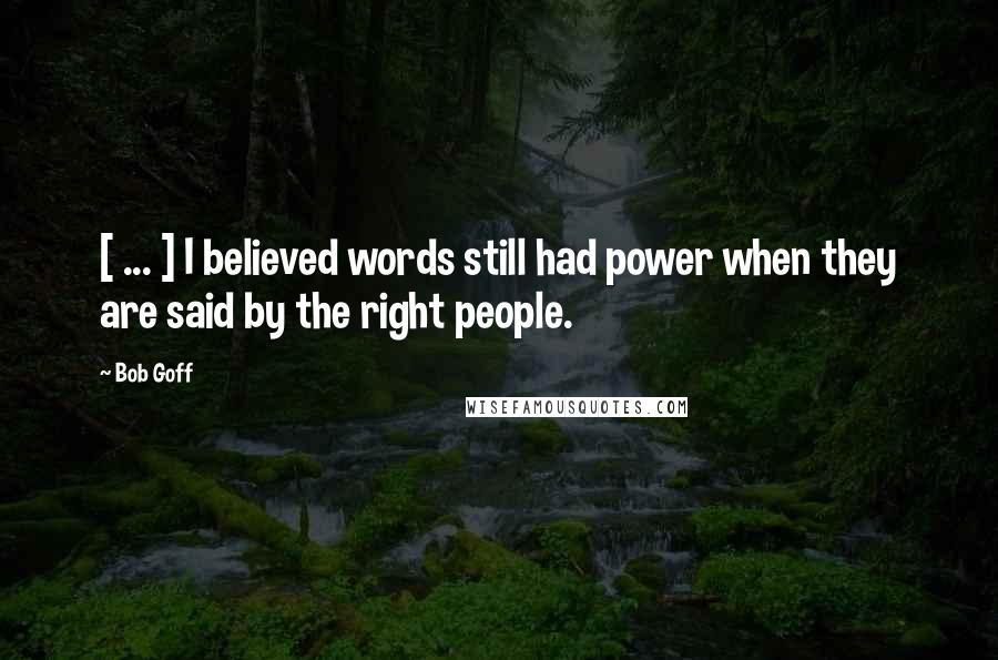 Bob Goff Quotes: [ ... ] I believed words still had power when they are said by the right people.