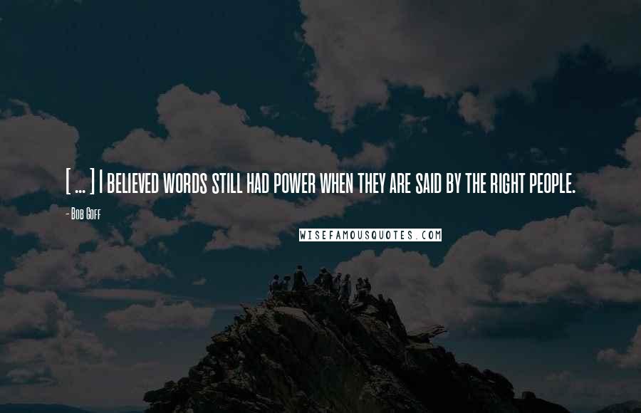 Bob Goff Quotes: [ ... ] I believed words still had power when they are said by the right people.