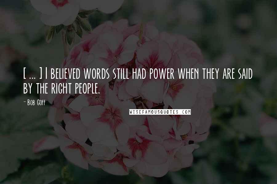Bob Goff Quotes: [ ... ] I believed words still had power when they are said by the right people.