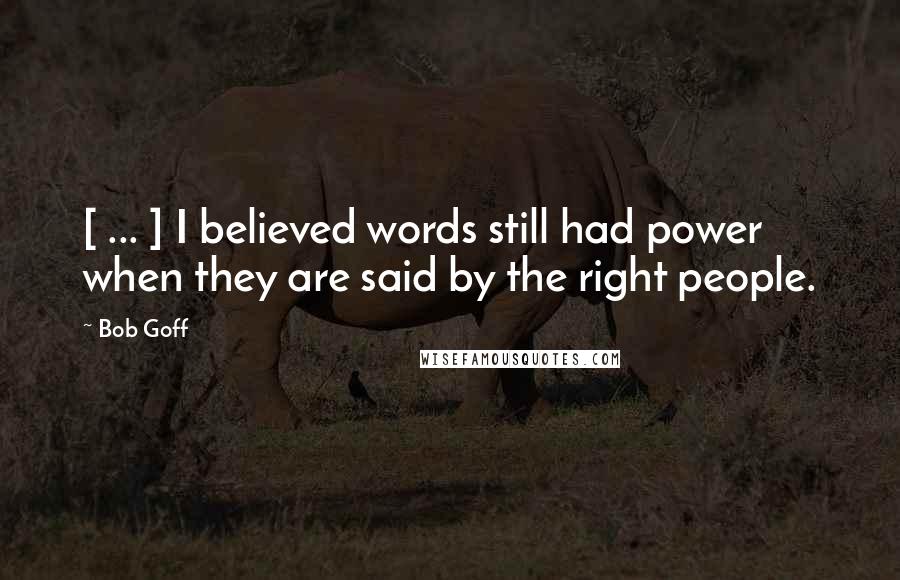 Bob Goff Quotes: [ ... ] I believed words still had power when they are said by the right people.